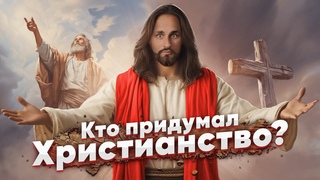КТО и КАК СОЗДАЛ ХРИСТИАНСТВО